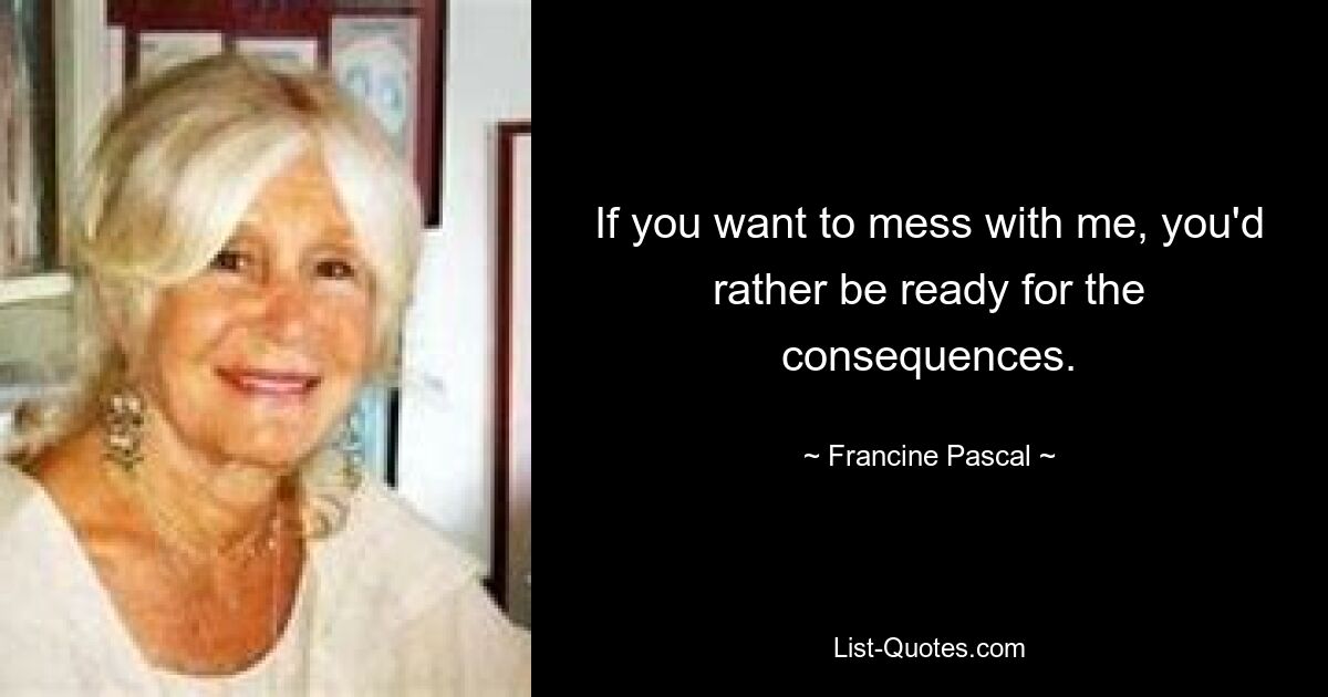 If you want to mess with me, you'd rather be ready for the consequences. — © Francine Pascal