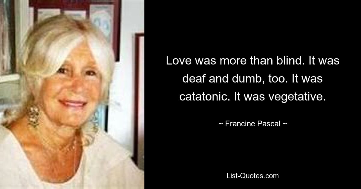 Love was more than blind. It was deaf and dumb, too. It was catatonic. It was vegetative. — © Francine Pascal