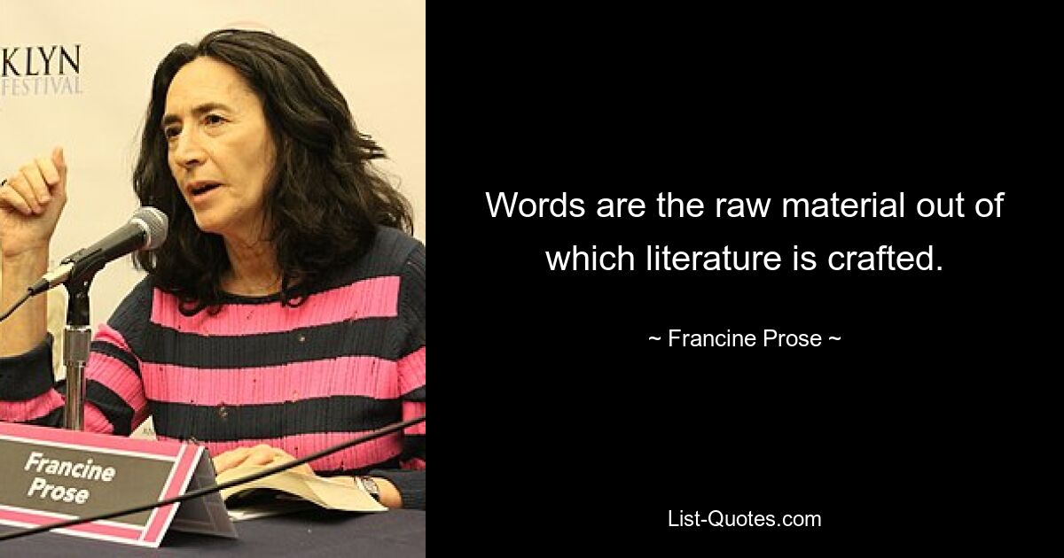 Words are the raw material out of which literature is crafted. — © Francine Prose