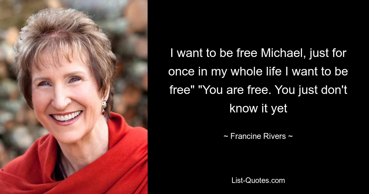 I want to be free Michael, just for once in my whole life I want to be free" "You are free. You just don't know it yet — © Francine Rivers