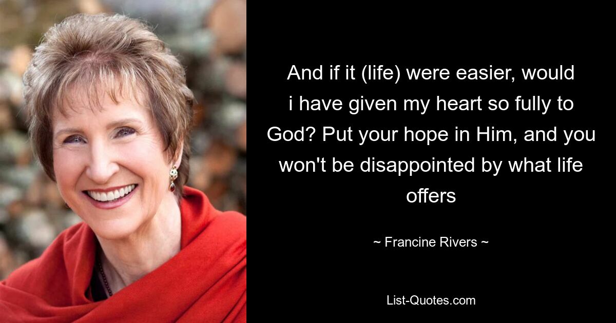 And if it (life) were easier, would i have given my heart so fully to God? Put your hope in Him, and you won't be disappointed by what life offers — © Francine Rivers