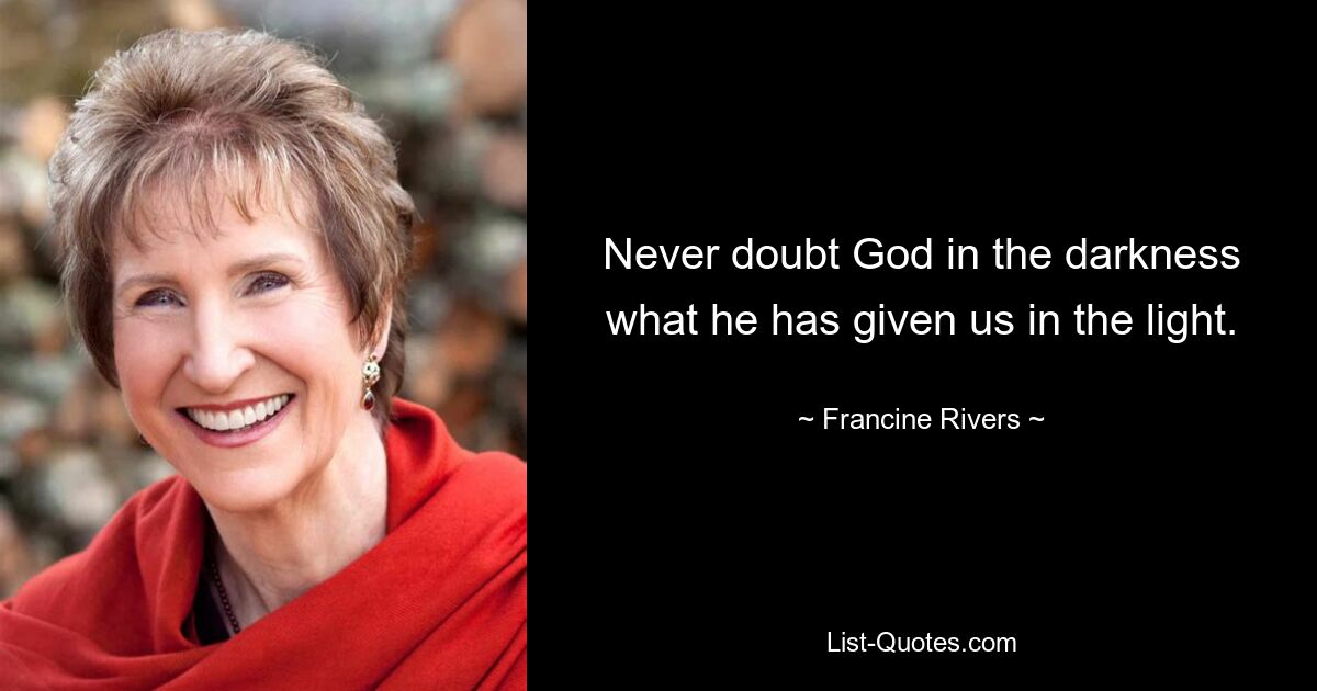 Never doubt God in the darkness what he has given us in the light. — © Francine Rivers