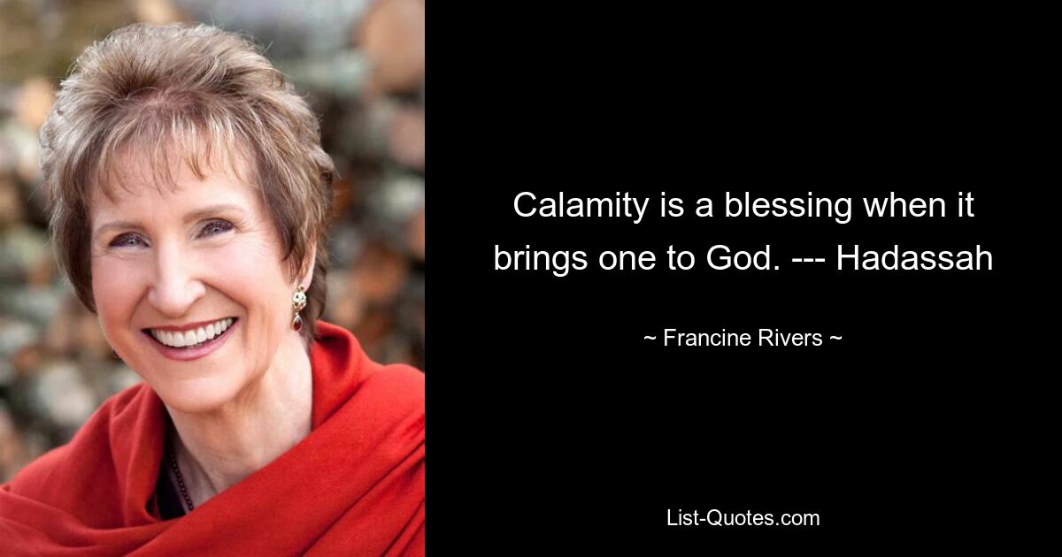 Calamity is a blessing when it brings one to God. --- Hadassah — © Francine Rivers