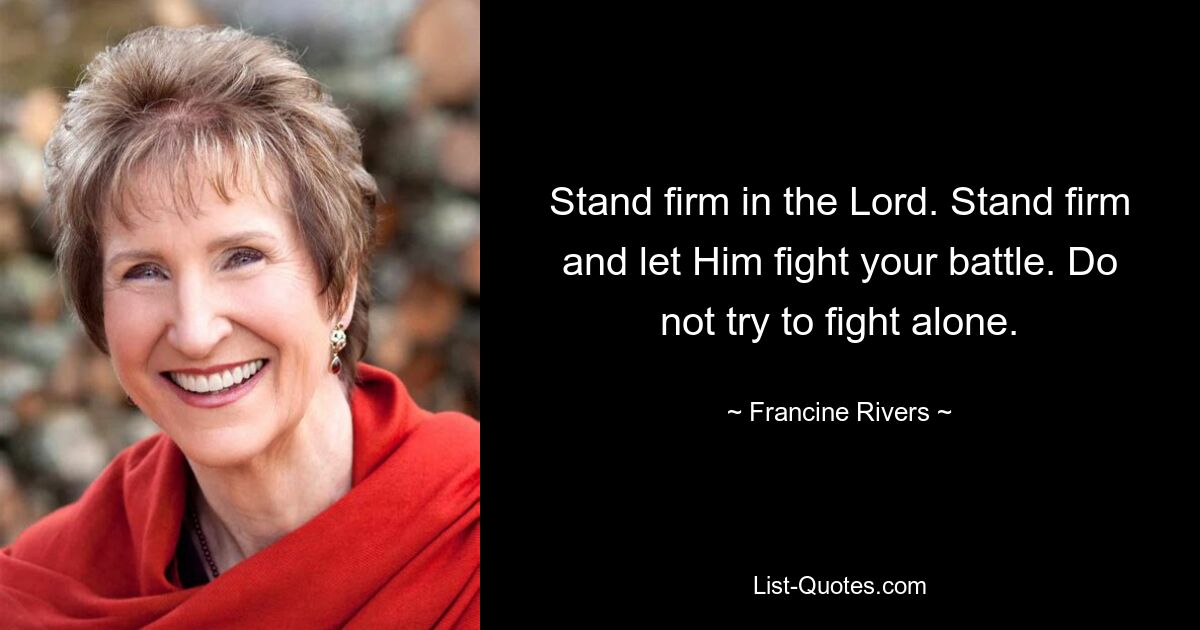 Stand firm in the Lord. Stand firm and let Him fight your battle. Do not try to fight alone. — © Francine Rivers