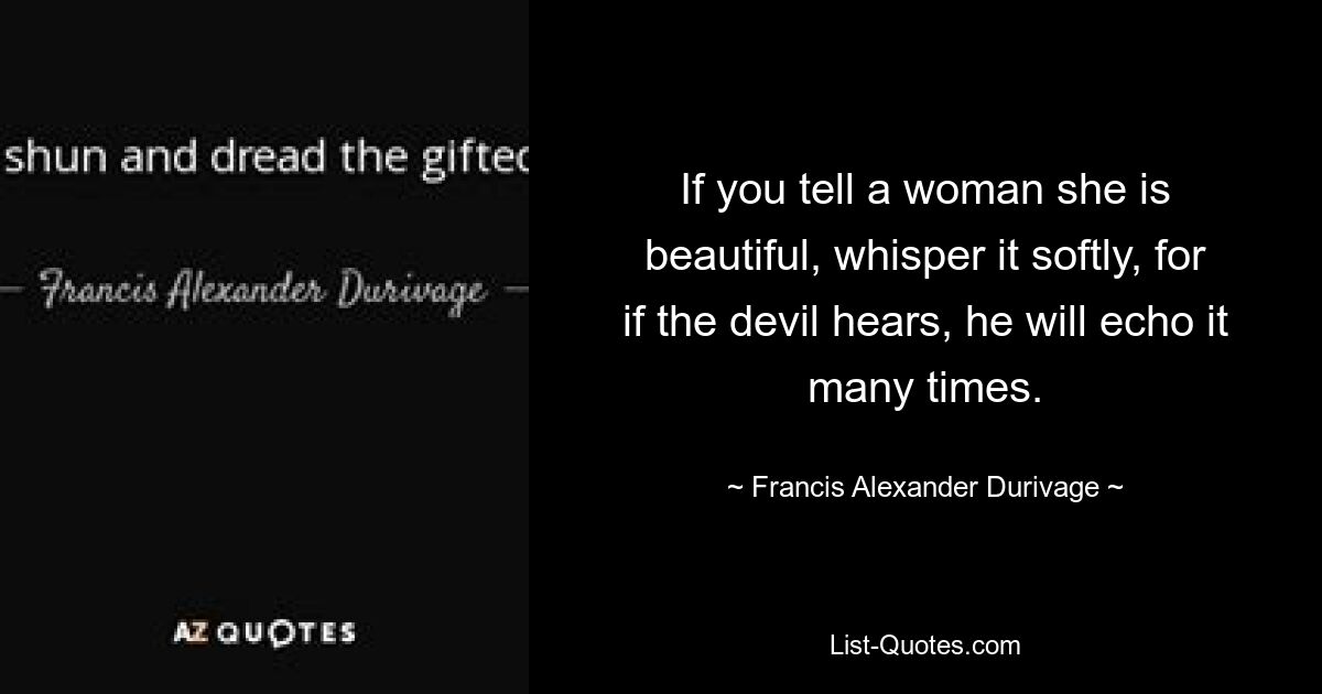 If you tell a woman she is beautiful, whisper it softly, for if the devil hears, he will echo it many times. — © Francis Alexander Durivage