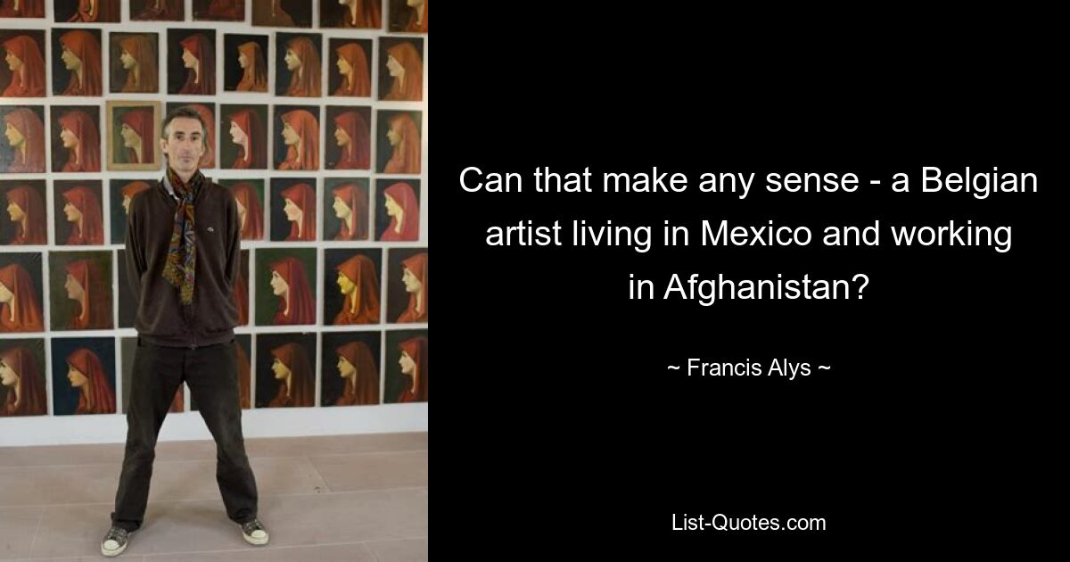 Can that make any sense - a Belgian artist living in Mexico and working in Afghanistan? — © Francis Alys