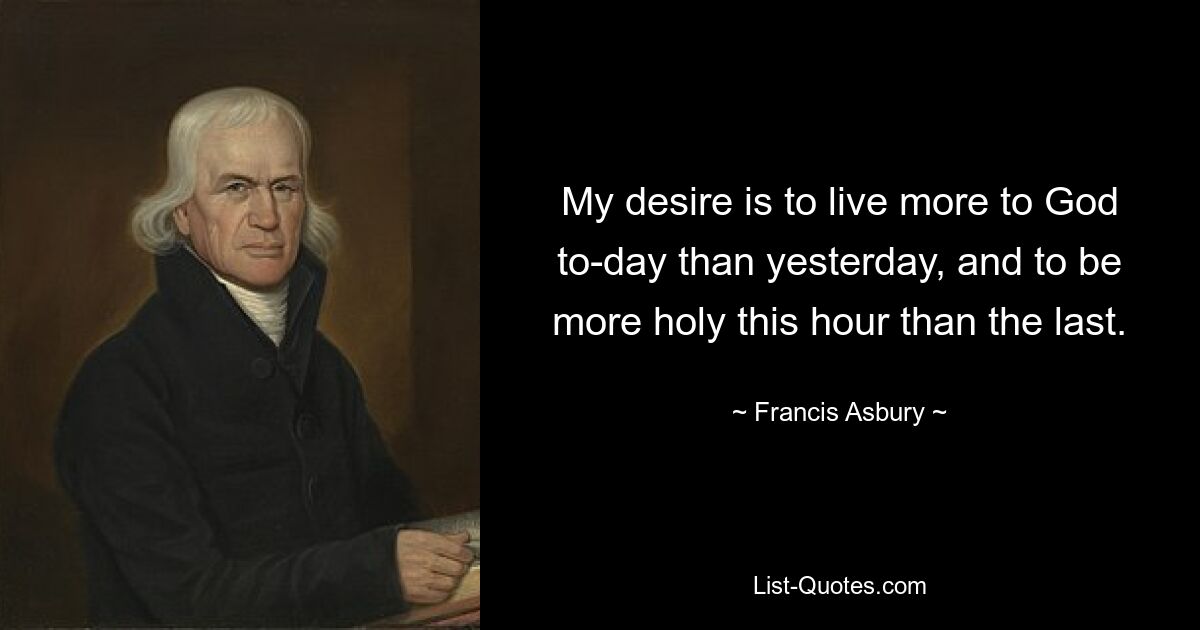 My desire is to live more to God to-day than yesterday, and to be more holy this hour than the last. — © Francis Asbury