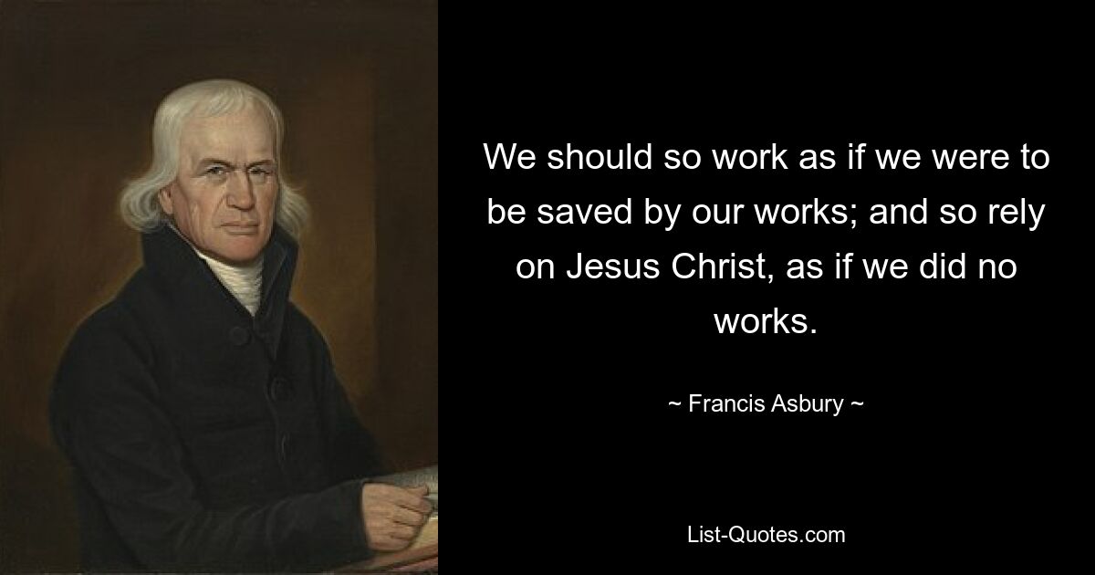 We should so work as if we were to be saved by our works; and so rely on Jesus Christ, as if we did no works. — © Francis Asbury