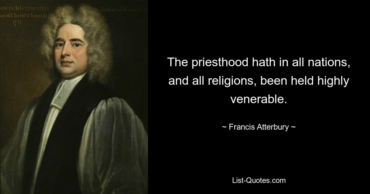 The priesthood hath in all nations, and all religions, been held highly venerable. — © Francis Atterbury