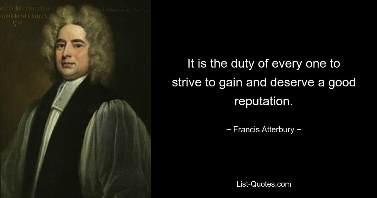 It is the duty of every one to strive to gain and deserve a good reputation. — © Francis Atterbury