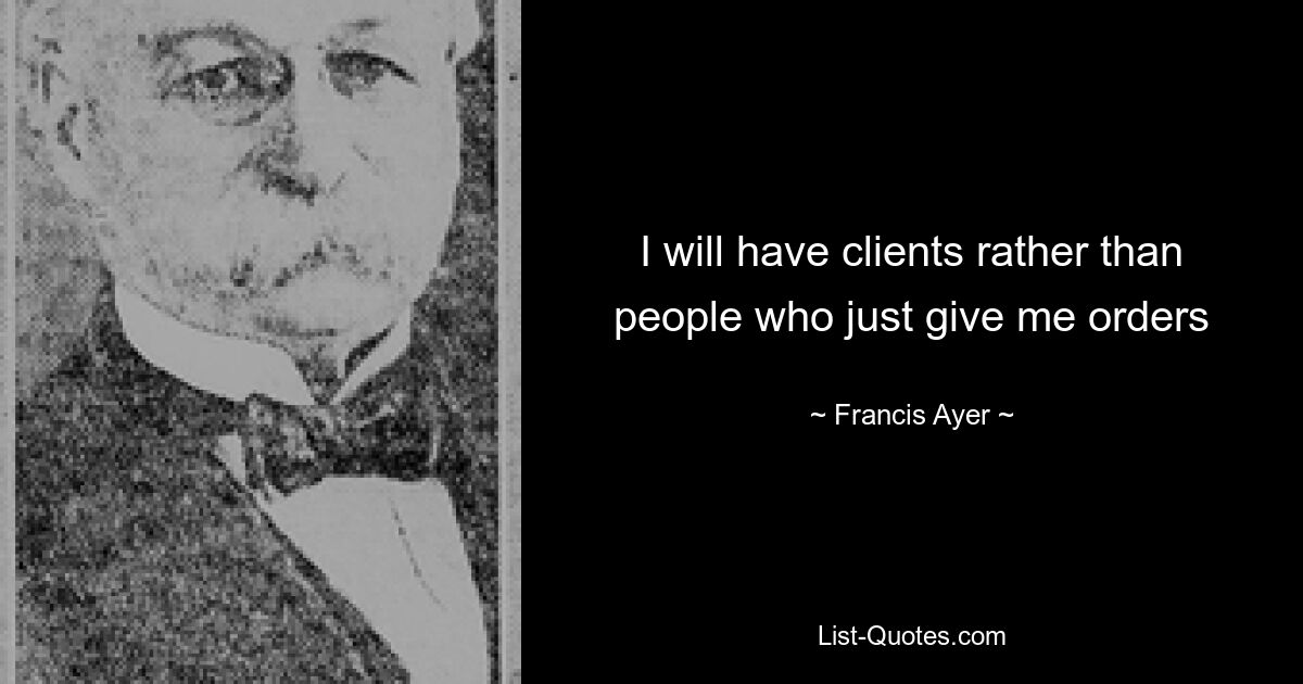 I will have clients rather than people who just give me orders — © Francis Ayer