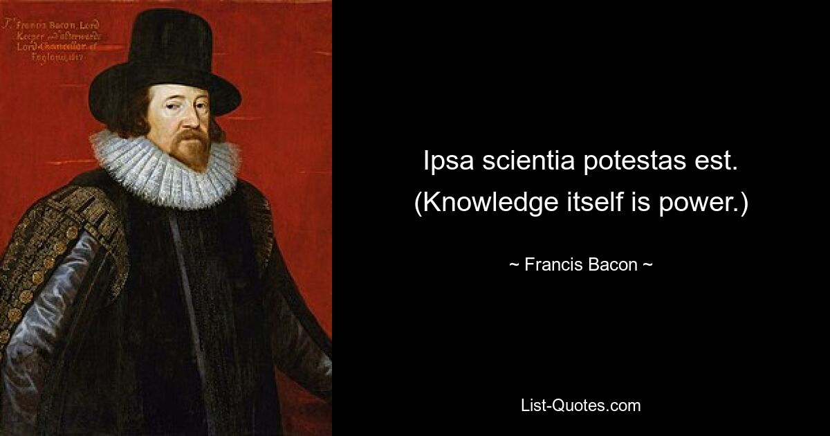 Ipsa scientia potestas est. (Knowledge itself is power.) — © Francis Bacon