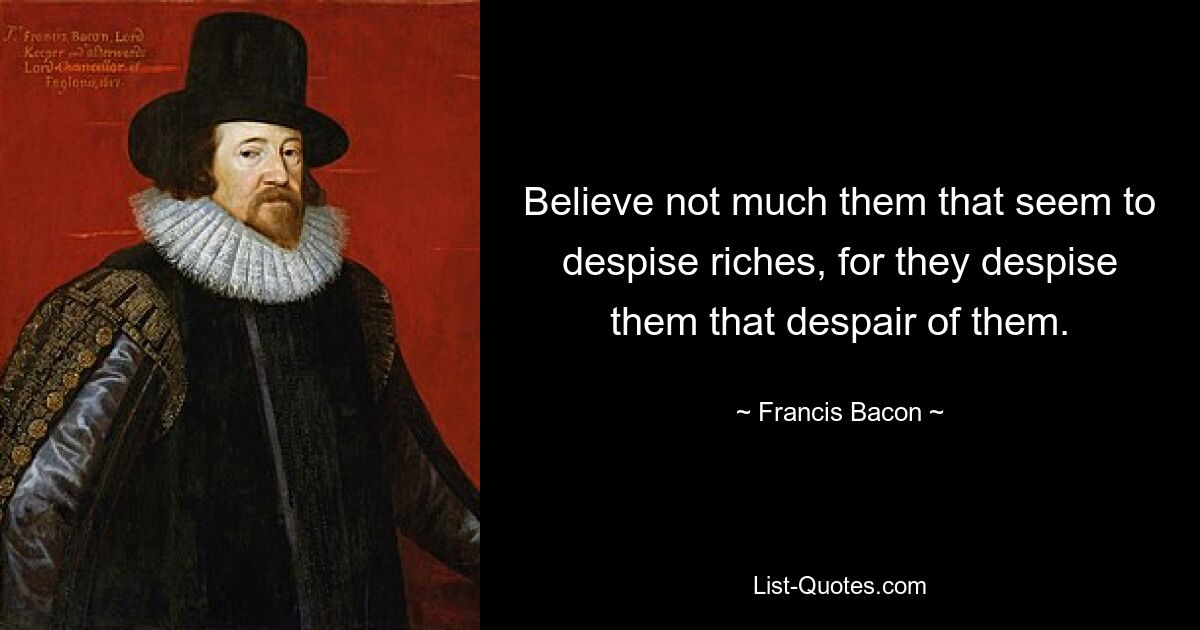 Believe not much them that seem to despise riches, for they despise them that despair of them. — © Francis Bacon