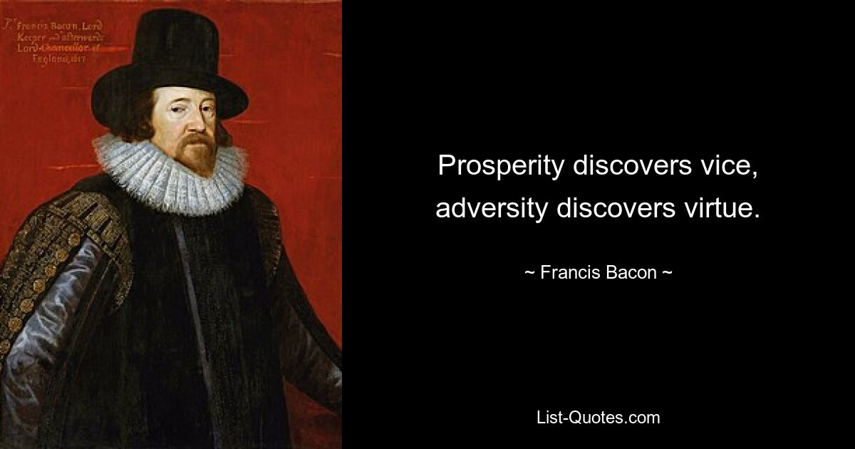 Prosperity discovers vice, adversity discovers virtue. — © Francis Bacon