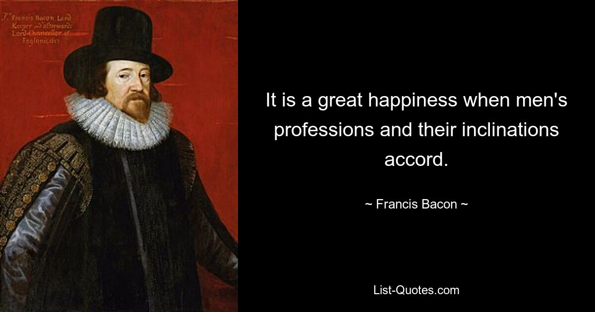 Es ist ein großes Glück, wenn die Berufe der Menschen und ihre Neigungen übereinstimmen. — © Francis Bacon