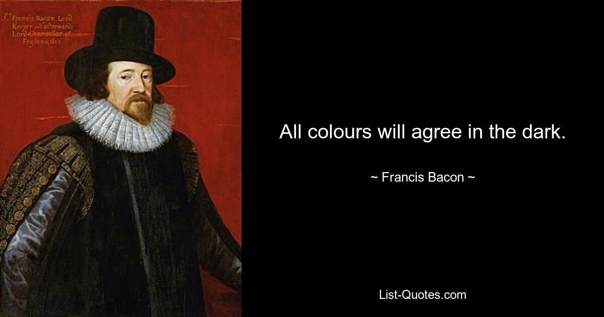 All colours will agree in the dark. — © Francis Bacon