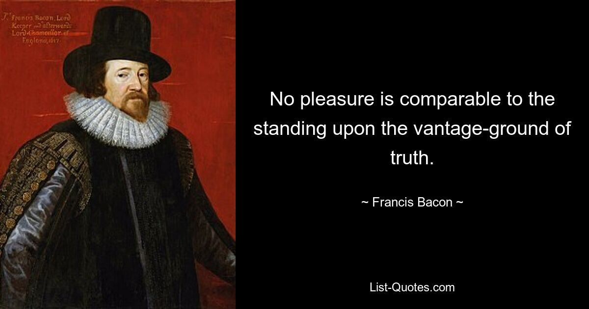 No pleasure is comparable to the standing upon the vantage-ground of truth. — © Francis Bacon