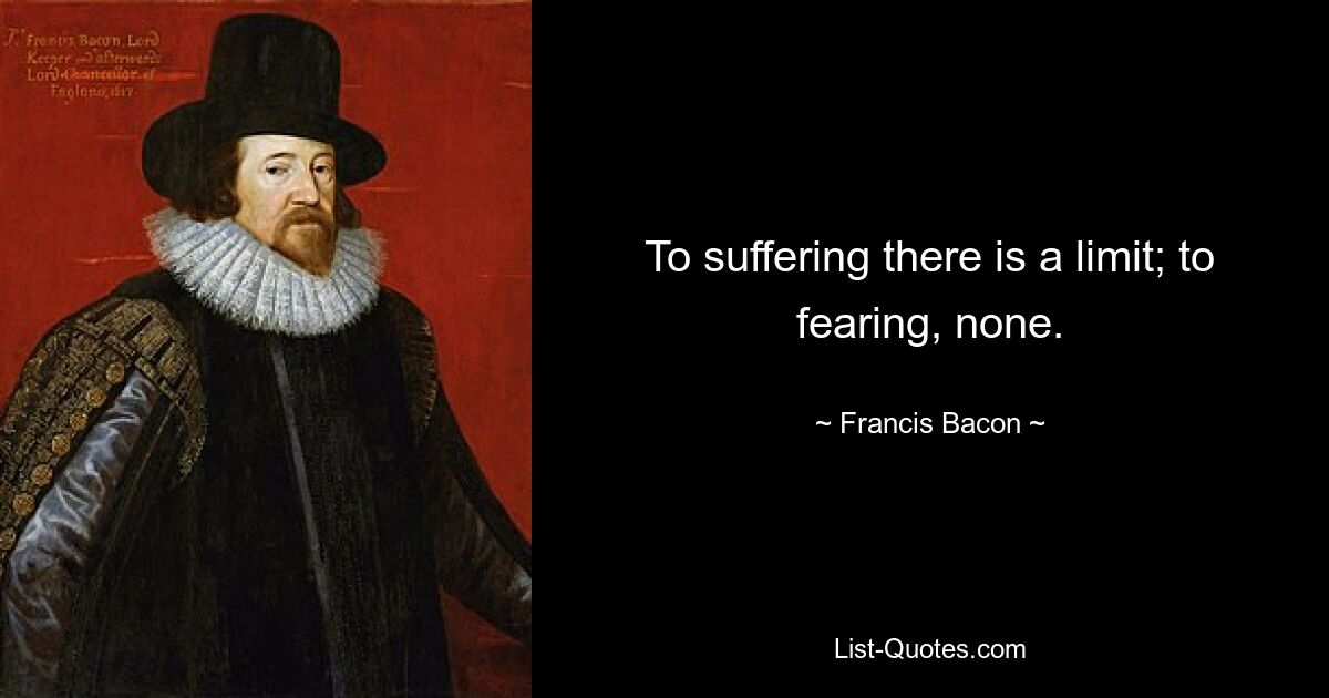 To suffering there is a limit; to fearing, none. — © Francis Bacon