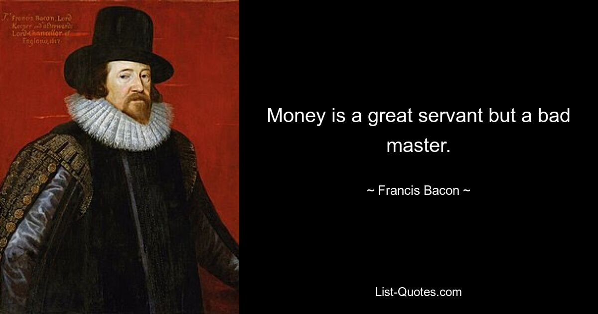 Money is a great servant but a bad master. — © Francis Bacon