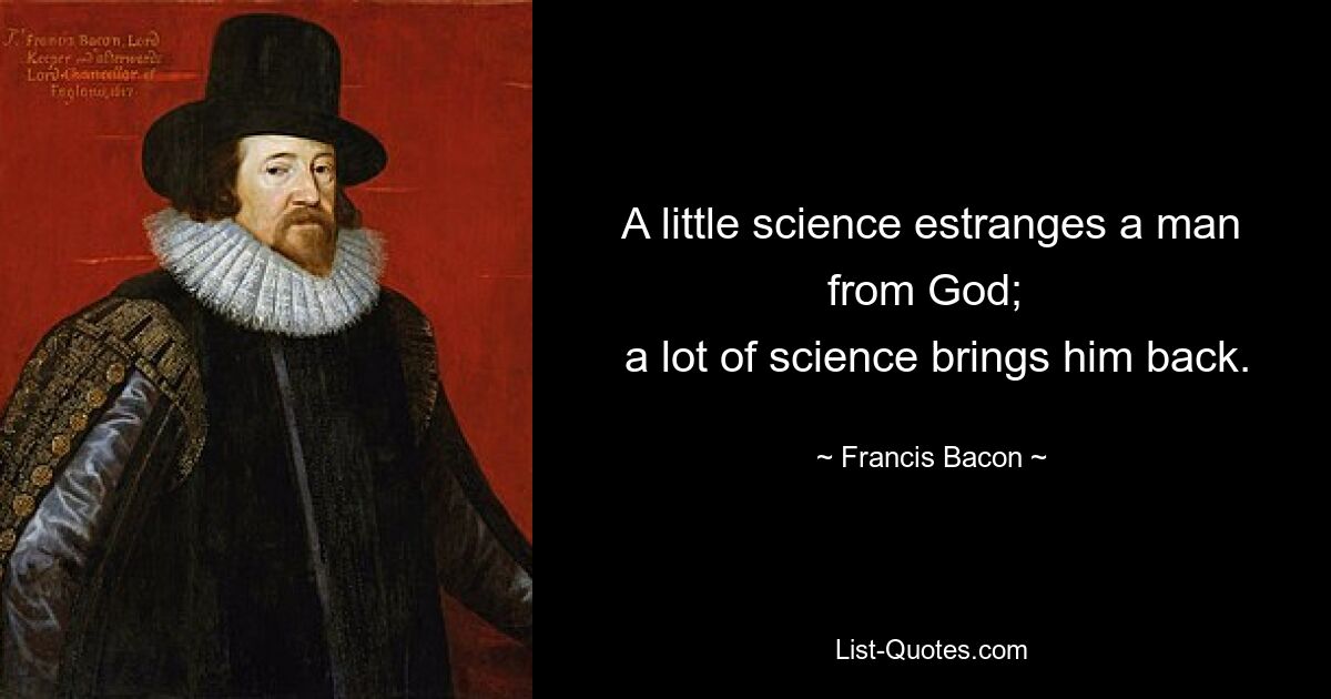 A little science estranges a man from God; 
 a lot of science brings him back. — © Francis Bacon