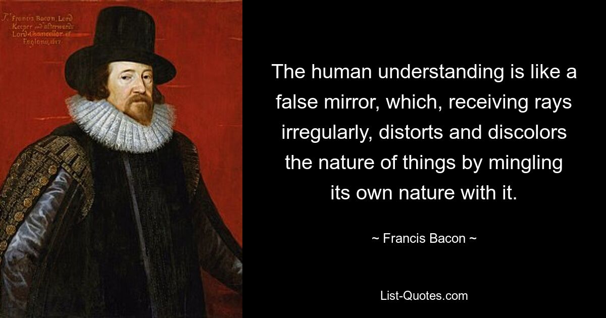 Человеческий разум подобен фальшивому зеркалу, которое, неравномерно принимая лучи, искажает и обесцвечивает природу вещей, смешивая с ней свою собственную природу. — © Фрэнсис Бэкон 