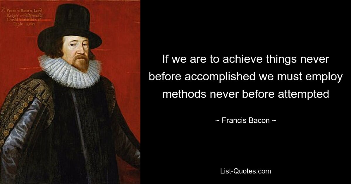 If we are to achieve things never before accomplished we must employ methods never before attempted — © Francis Bacon