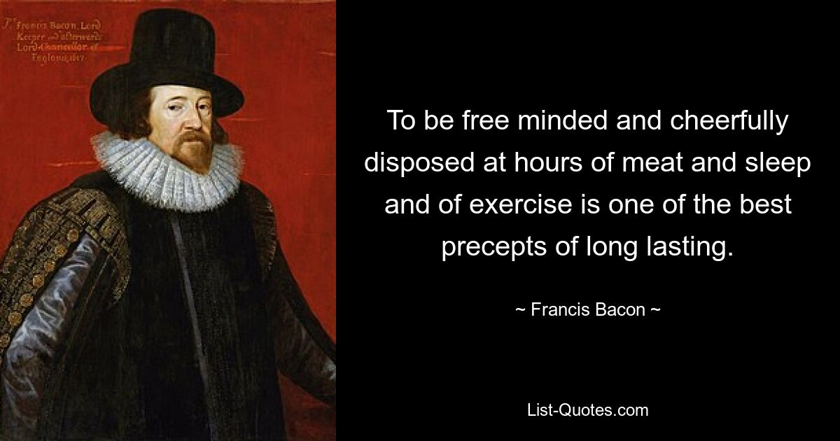 To be free minded and cheerfully disposed at hours of meat and sleep and of exercise is one of the best precepts of long lasting. — © Francis Bacon