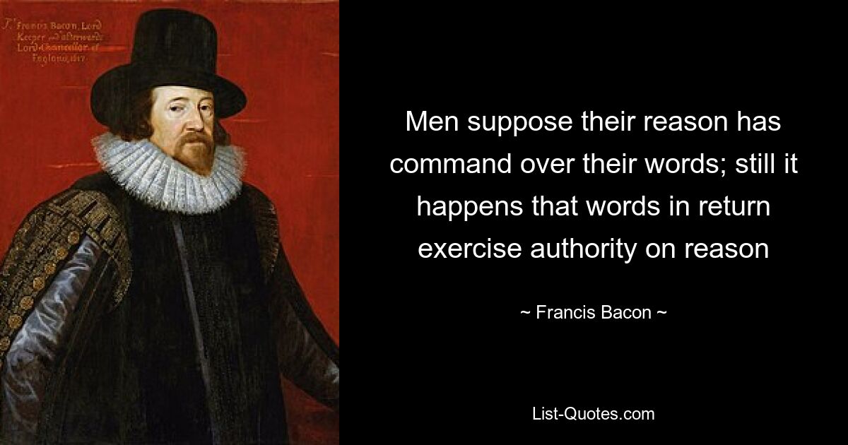 Men suppose their reason has command over their words; still it happens that words in return exercise authority on reason — © Francis Bacon