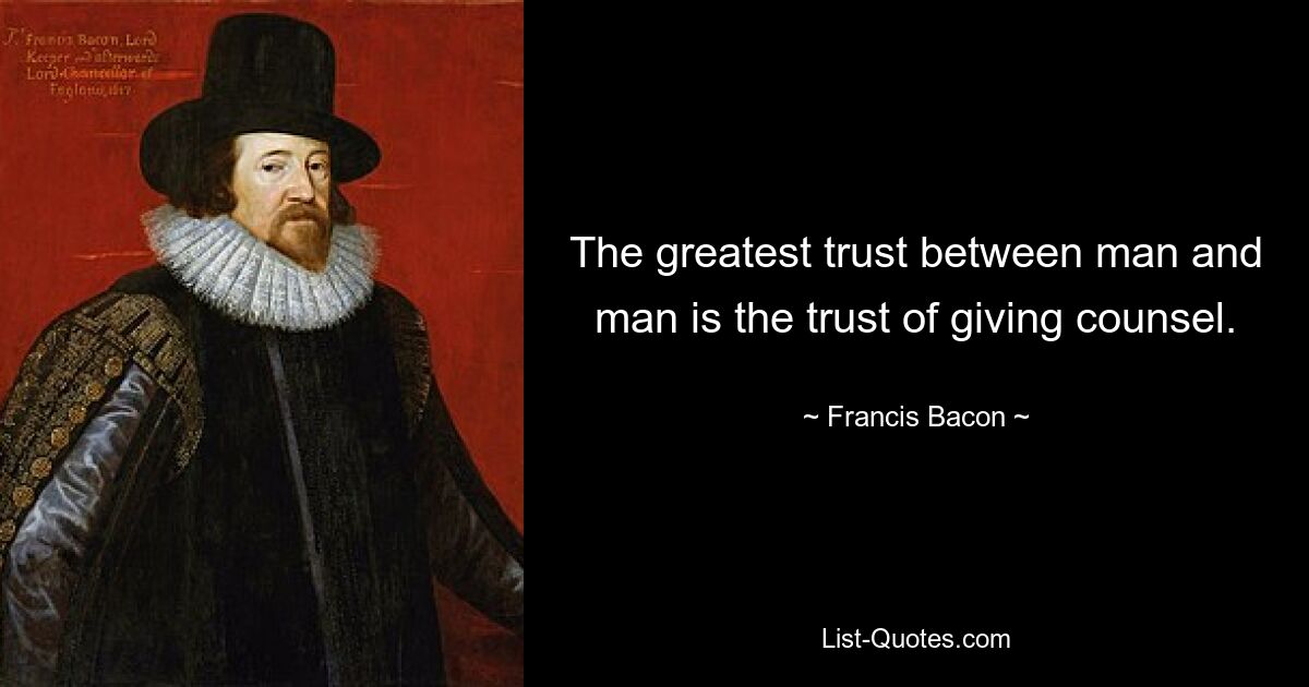 The greatest trust between man and man is the trust of giving counsel. — © Francis Bacon