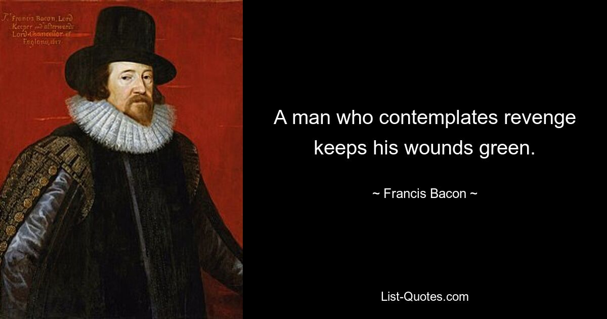 A man who contemplates revenge keeps his wounds green. — © Francis Bacon