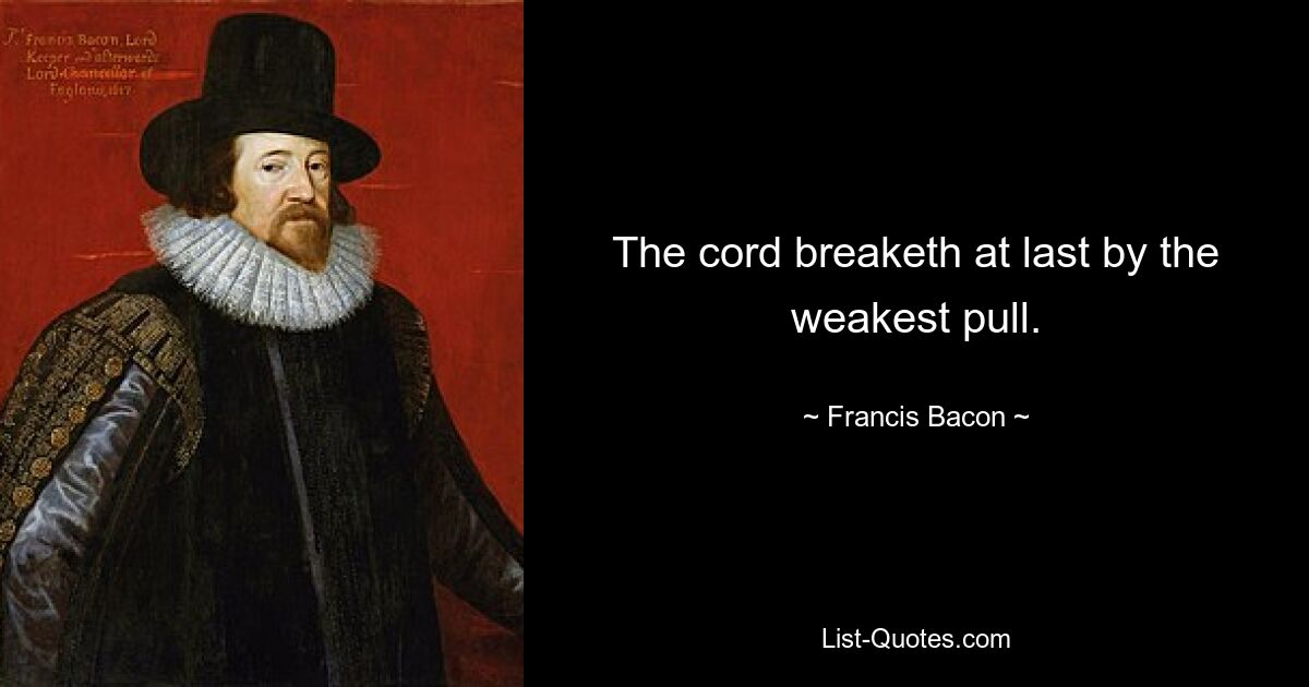 The cord breaketh at last by the weakest pull. — © Francis Bacon