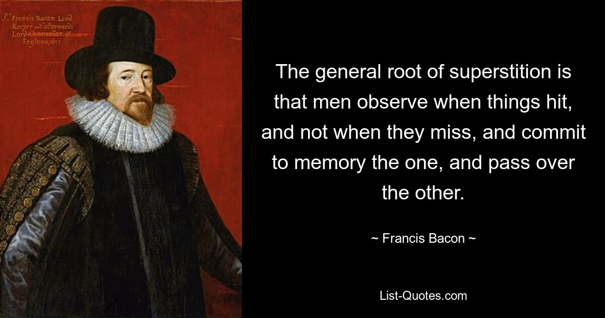 Общий корень суеверий в том, что люди наблюдают, когда что-то попадает в цель, а не когда что-то промахивается, и запоминают одно, а другое пропускают. — © Фрэнсис Бэкон