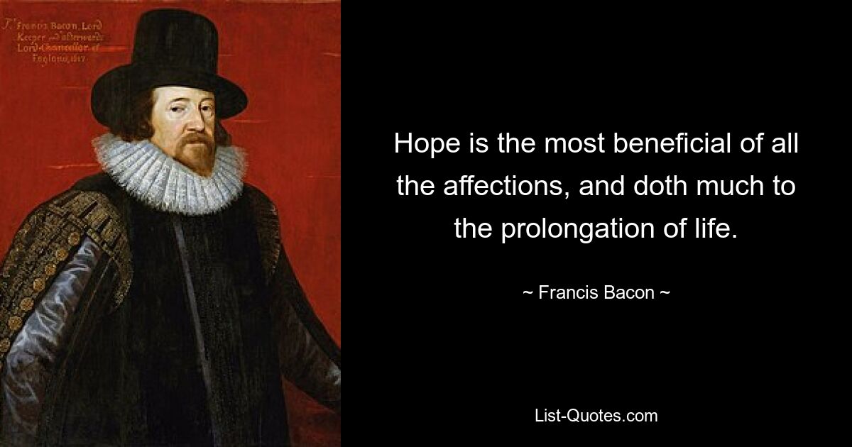 Hope is the most beneficial of all the affections, and doth much to the prolongation of life. — © Francis Bacon