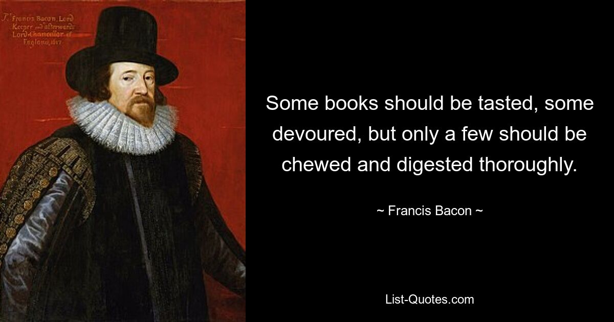 Some books should be tasted, some devoured, but only a few should be chewed and digested thoroughly. — © Francis Bacon