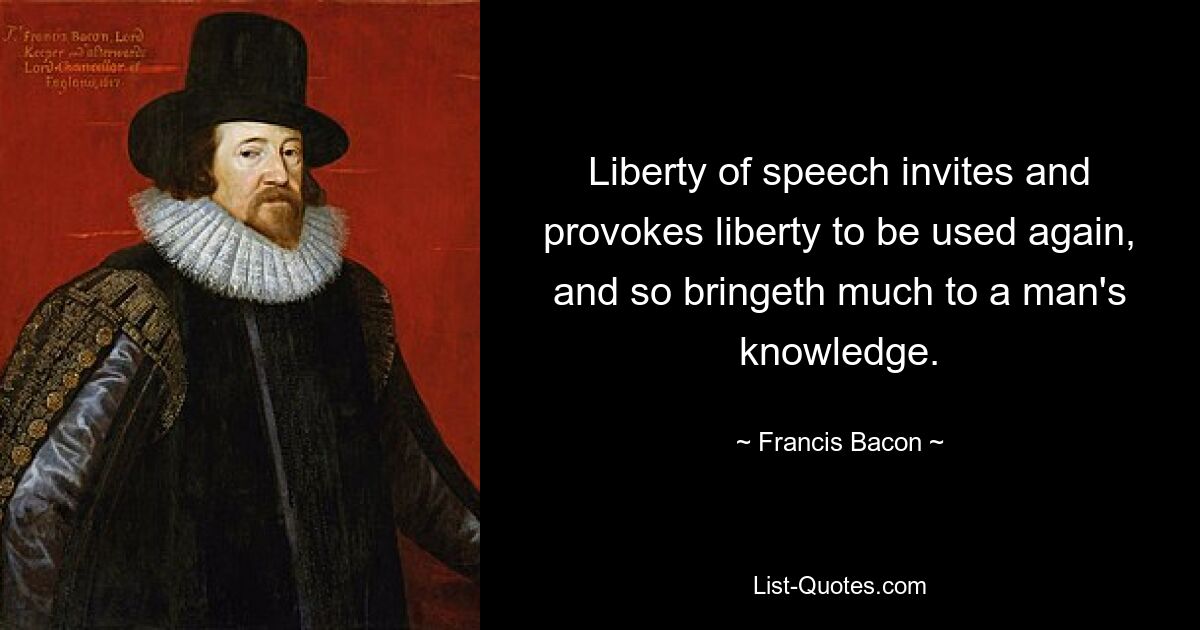 Liberty of speech invites and provokes liberty to be used again, and so bringeth much to a man's knowledge. — © Francis Bacon