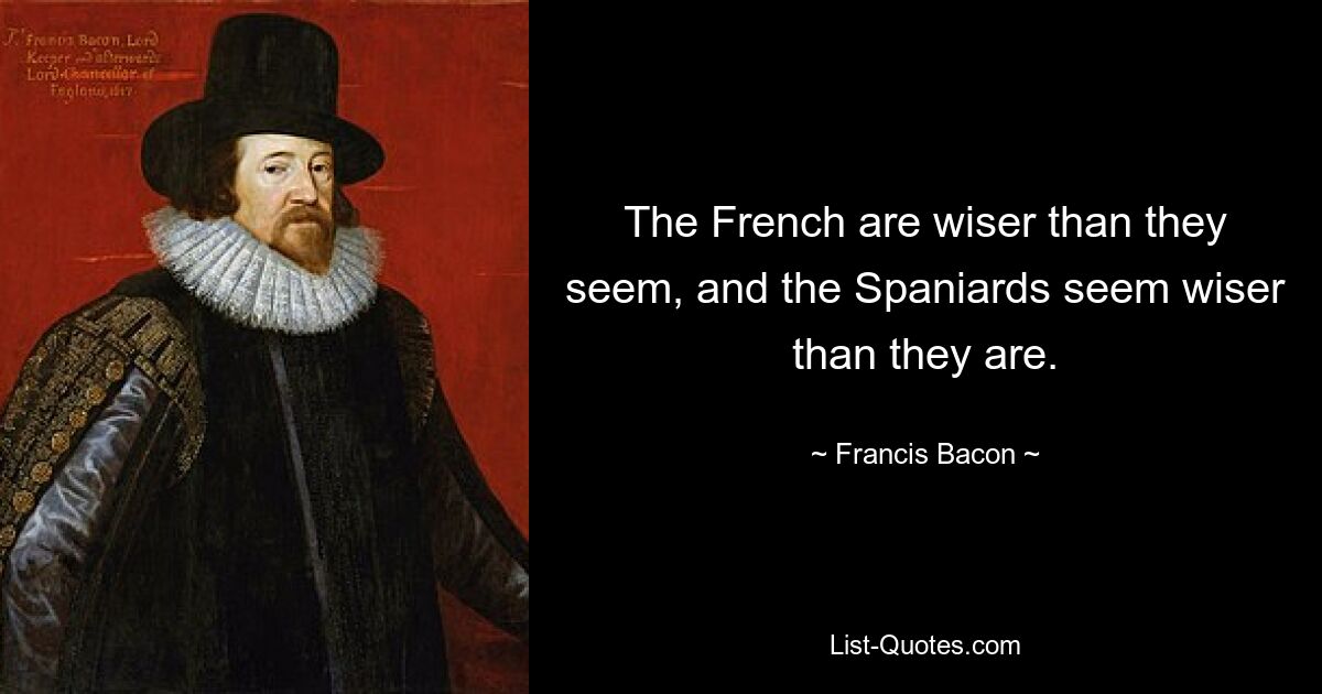 The French are wiser than they seem, and the Spaniards seem wiser than they are. — © Francis Bacon