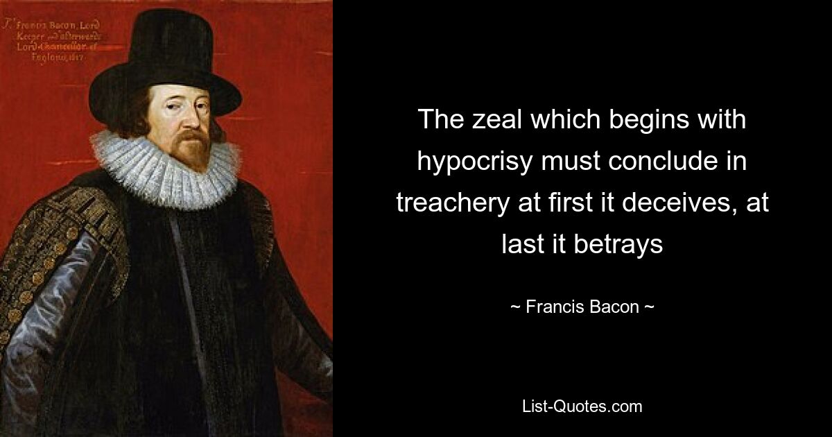 The zeal which begins with hypocrisy must conclude in treachery at first it deceives, at last it betrays — © Francis Bacon