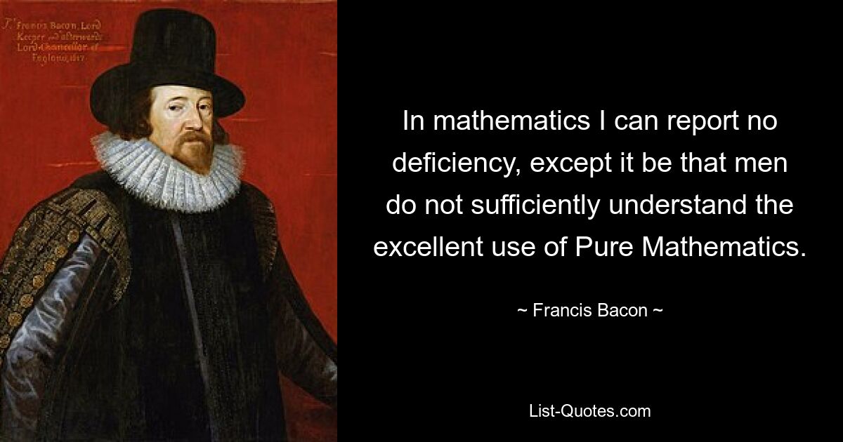 In mathematics I can report no deficiency, except it be that men do not sufficiently understand the excellent use of Pure Mathematics. — © Francis Bacon