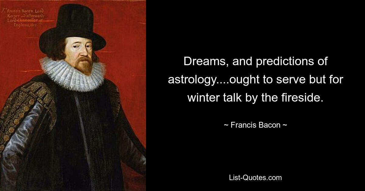 Dreams, and predictions of astrology....ought to serve but for winter talk by the fireside. — © Francis Bacon