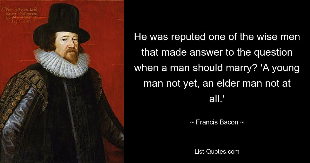 He was reputed one of the wise men that made answer to the question when a man should marry? 'A young man not yet, an elder man not at all.' — © Francis Bacon