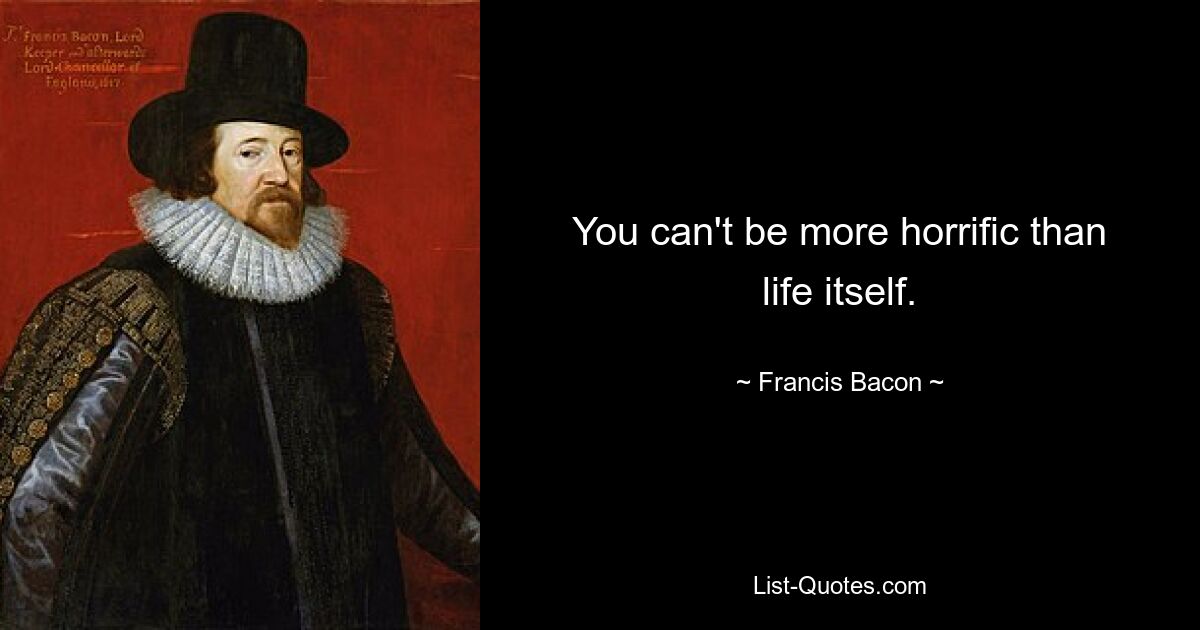 You can't be more horrific than life itself. — © Francis Bacon