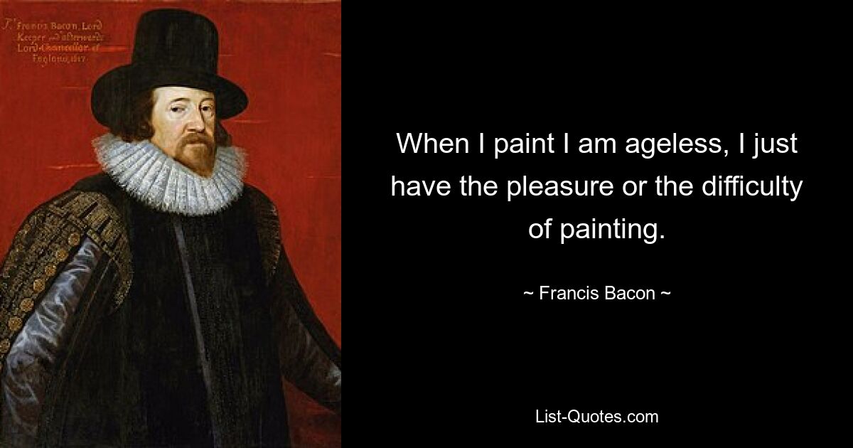 When I paint I am ageless, I just have the pleasure or the difficulty of painting. — © Francis Bacon