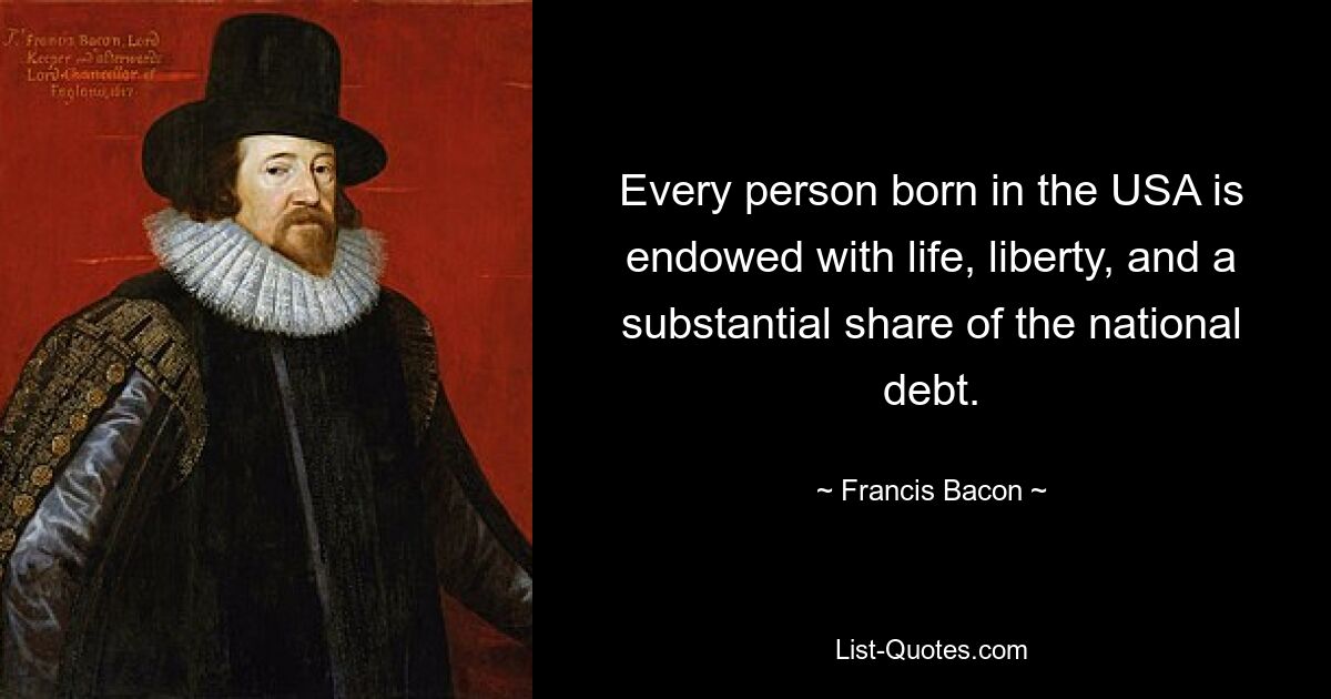 Every person born in the USA is endowed with life, liberty, and a substantial share of the national debt. — © Francis Bacon