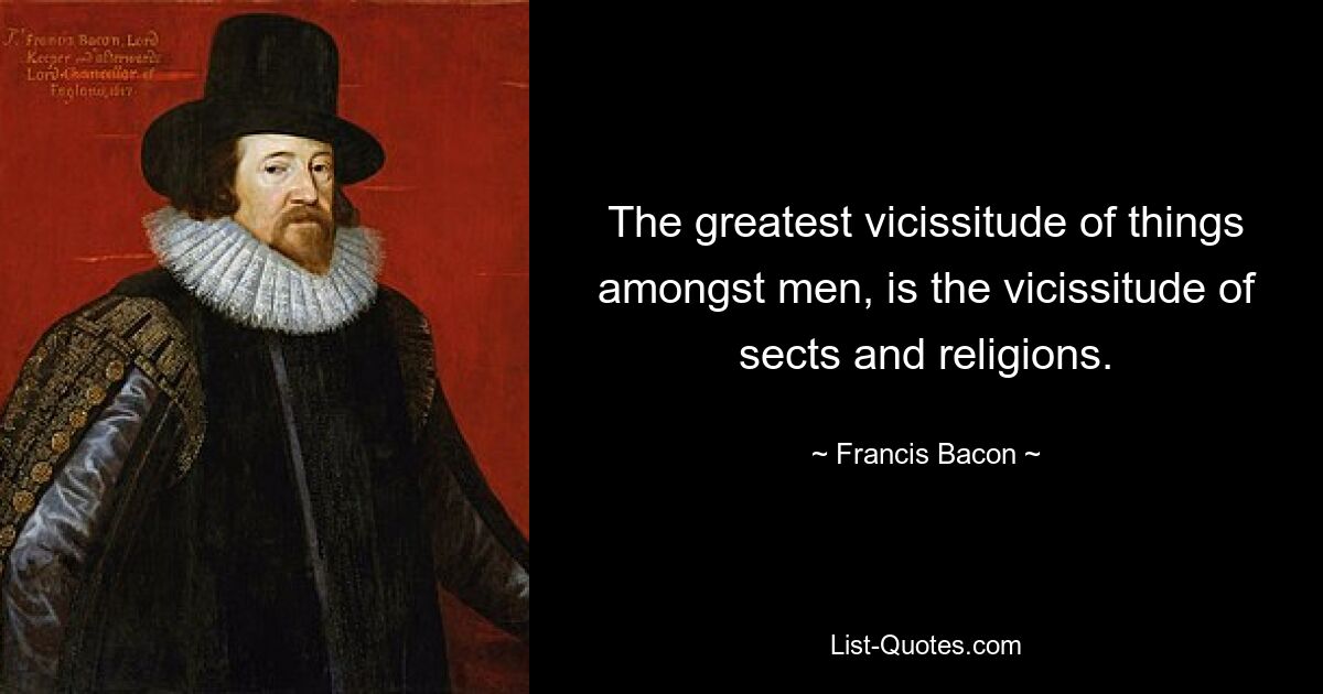 The greatest vicissitude of things amongst men, is the vicissitude of sects and religions. — © Francis Bacon