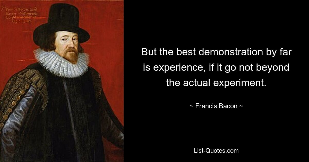 But the best demonstration by far is experience, if it go not beyond the actual experiment. — © Francis Bacon