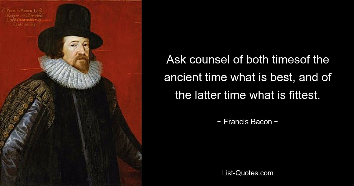 Ask counsel of both timesof the ancient time what is best, and of the latter time what is fittest. — © Francis Bacon