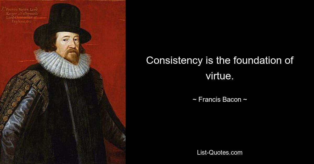 Consistency is the foundation of virtue. — © Francis Bacon