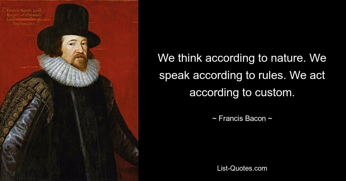 We think according to nature. We speak according to rules. We act according to custom. — © Francis Bacon