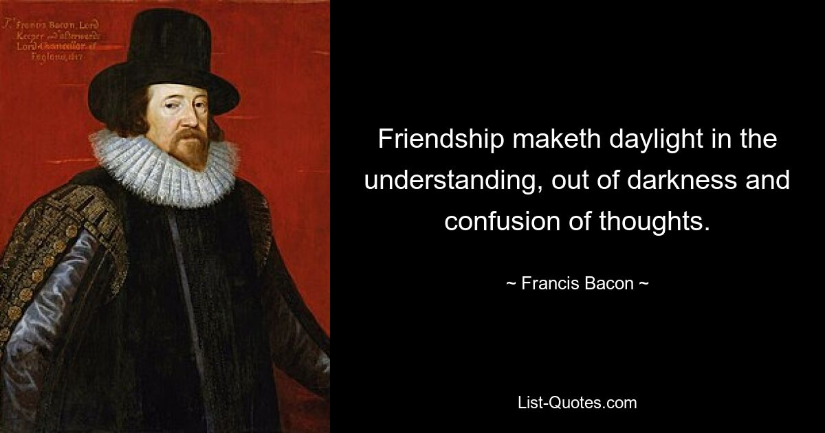 Friendship maketh daylight in the understanding, out of darkness and confusion of thoughts. — © Francis Bacon