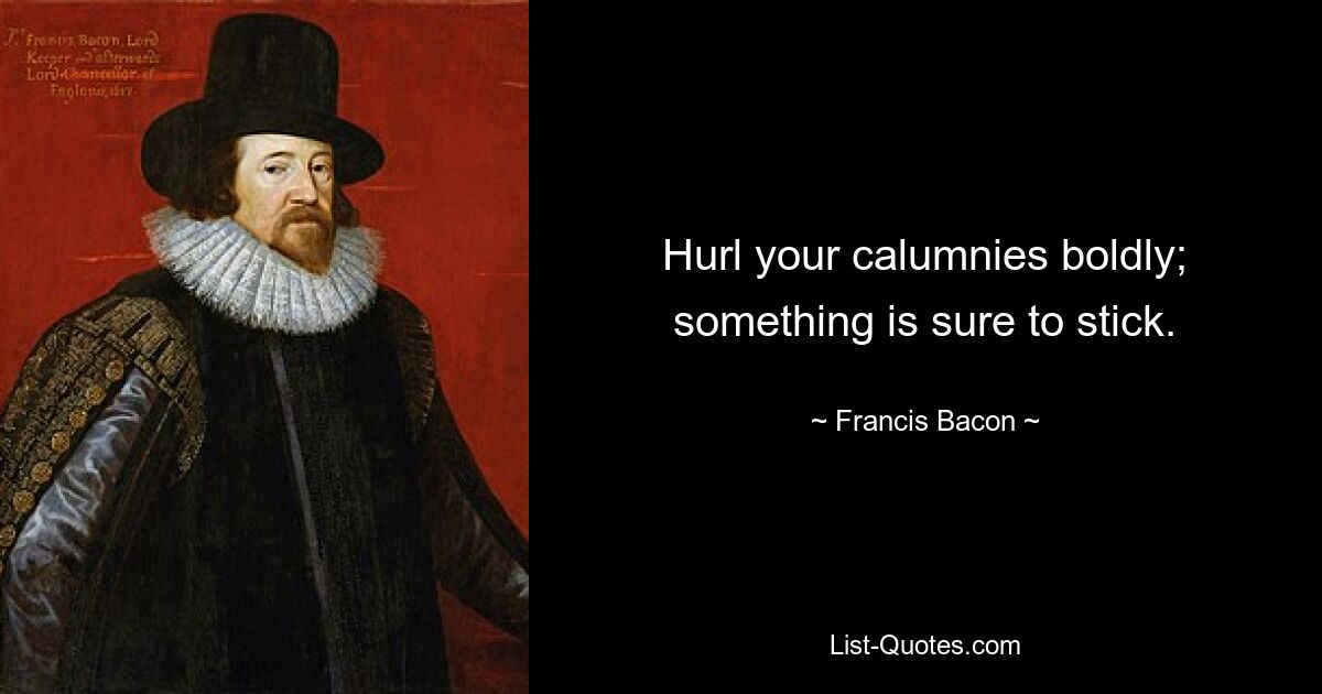 Hurl your calumnies boldly; something is sure to stick. — © Francis Bacon